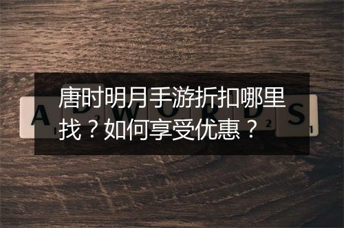 唐时明月手游折扣哪里找？如何享受优惠？
