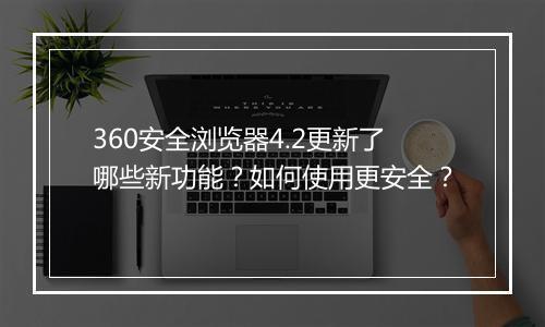 360安全浏览器4.2更新了哪些新功能?如何使用更安全?