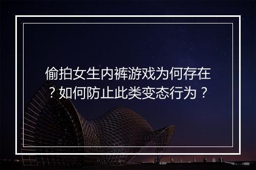 偷拍女生内裤游戏为何存在？如何防止此类变态行为？