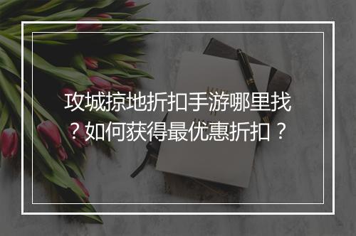 攻城掠地折扣手游哪里找？如何获得最优惠折扣？
