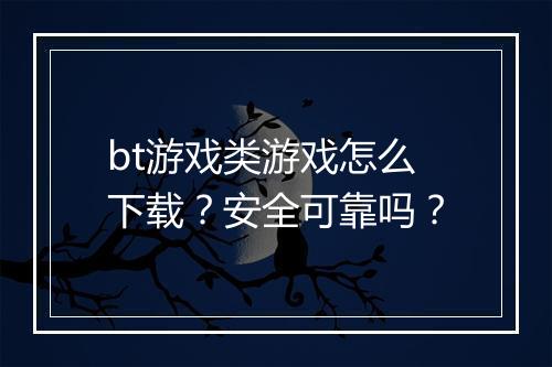 bt游戏类游戏怎么下载?安全可靠吗?