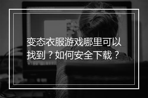 变态衣服游戏哪里可以找到？如何安全下载？