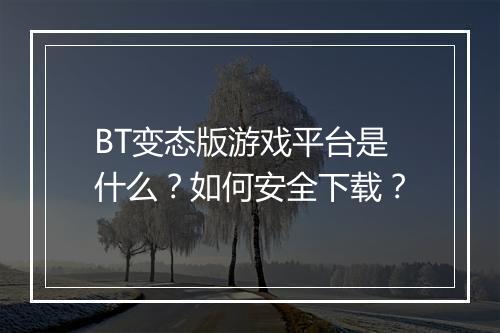 BT变态版游戏平台是什么？如何安全下载？