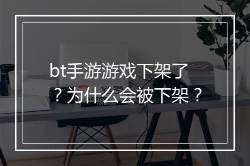 bt手游游戏下架了？为什么会被下架？
