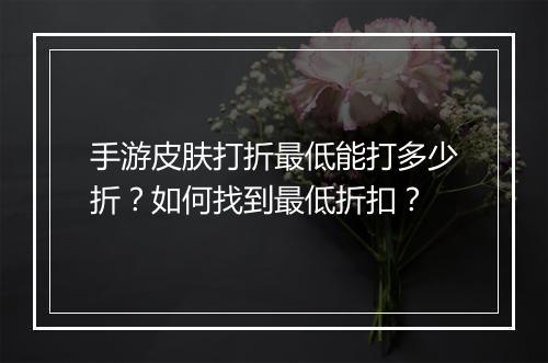 手游皮肤打折最低能打多少折?如何找到最低折扣?