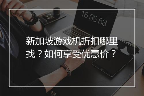 新加坡游戏机折扣哪里找?如何享受优惠价?