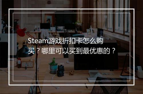 Steam游戏折扣卡怎么购买？哪里可以买到最优惠的？