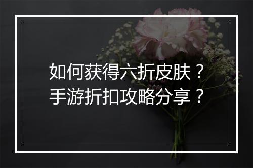 如何获得六折皮肤？手游折扣攻略分享？