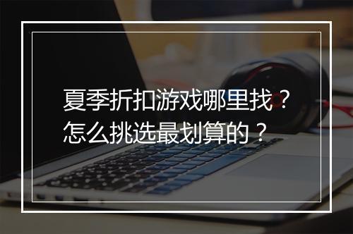 夏季折扣游戏哪里找？怎么挑选最划算的？