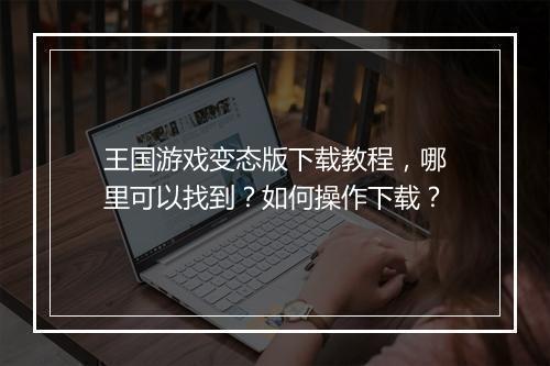 王国游戏变态版下载教程,哪里可以找到?如何操作下载?