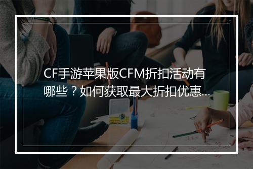 CF手游苹果版CFM折扣活动有哪些？如何获取最大折扣优惠？