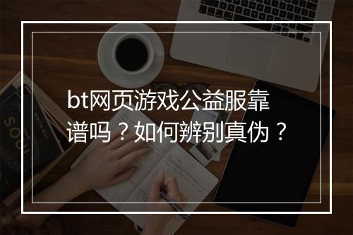 bt网页游戏公益服靠谱吗？如何辨别真伪？