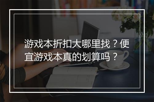 游戏本折扣大哪里找？便宜游戏本真的划算吗？