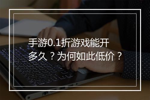 手游0.1折游戏能开多久?为何如此低价?