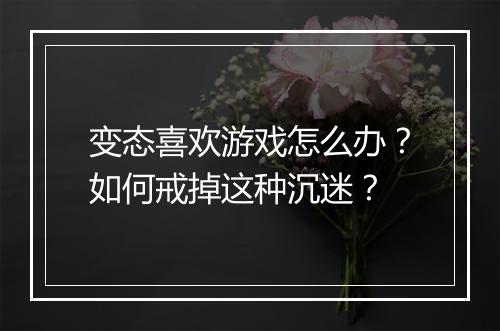 变态喜欢游戏怎么办？如何戒掉这种沉迷？