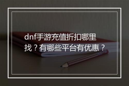 dnf手游充值折扣哪里找?有哪些平台有优惠?