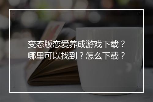 变态版恋爱养成游戏下载？哪里可以找到？怎么下载？