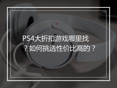 PS4大折扣游戏哪里找？如何挑选性价比高的？