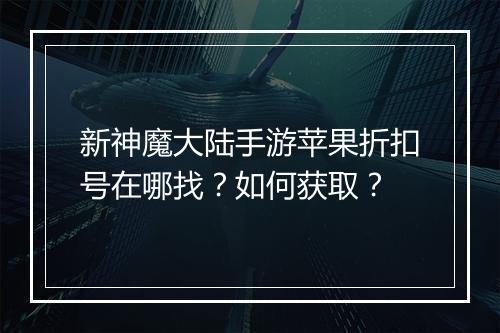 新神魔大陆手游苹果折扣号在哪找？如何获取？