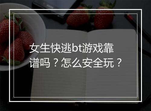 女生快逃bt游戏靠谱吗？怎么安全玩？