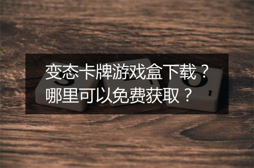 变态卡牌游戏盒下载?哪里可以免费获取?