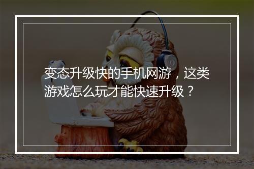 变态升级快的手机网游,这类游戏怎么玩才能快速升级?