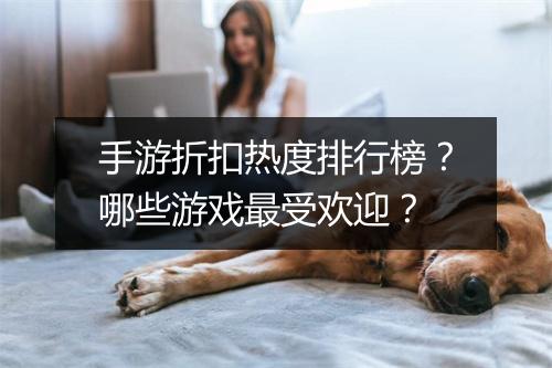 手游折扣热度排行榜？哪些游戏最受欢迎？