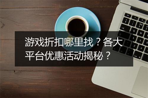 游戏折扣哪里找？各大平台优惠活动揭秘？