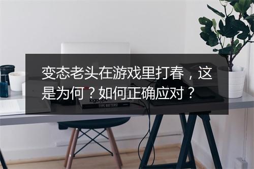 变态老头在游戏里打春，这是为何？如何正确应对？