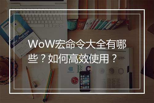 WoW宏命令大全有哪些?如何高效使用?