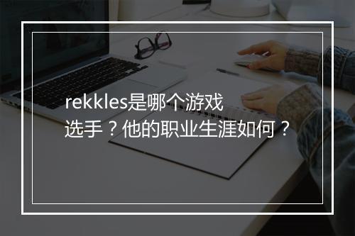 rekkles是哪个游戏选手？他的职业生涯如何？