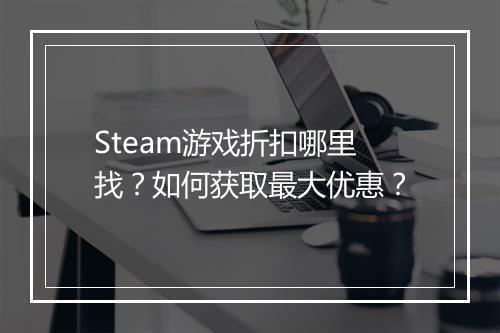 Steam游戏折扣哪里找?如何获取最大优惠?