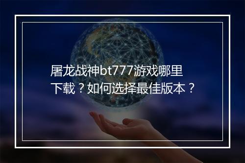 屠龙战神bt777游戏哪里下载？如何选择最佳版本？