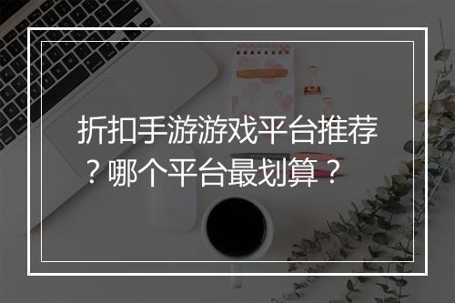 折扣手游游戏平台推荐？哪个平台最划算？