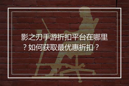影之刃手游折扣平台在哪里?如何获取最优惠折扣?
