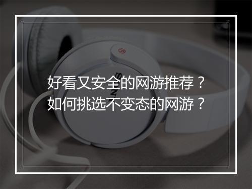 好看又安全的网游推荐？如何挑选不变态的网游？