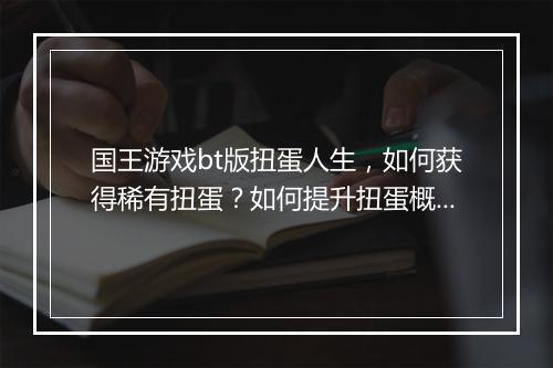 国王游戏bt版扭蛋人生，如何获得稀有扭蛋？如何提升扭蛋概率？