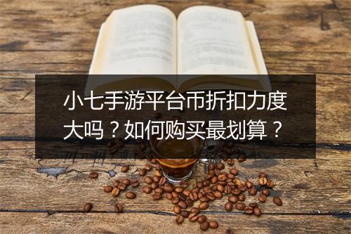 小七手游平台币折扣力度大吗？如何购买最划算？