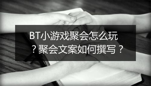 BT小游戏聚会怎么玩?聚会文案如何撰写?