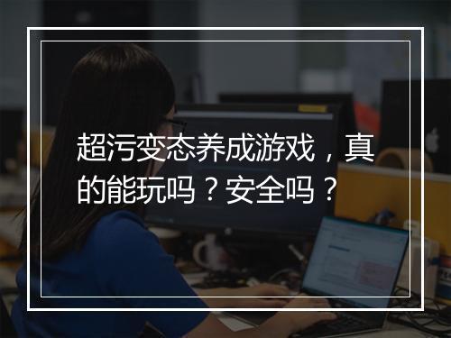 超污变态养成游戏,真的能玩吗?安全吗?