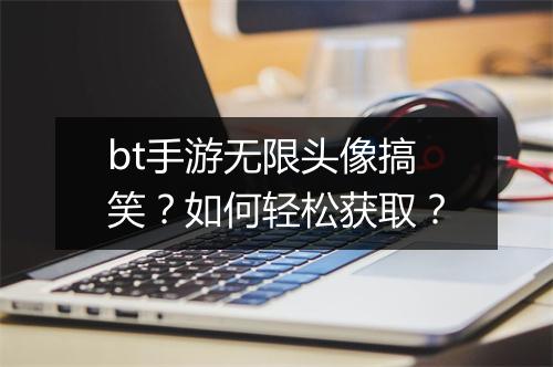 bt手游无限头像搞笑？如何轻松获取？