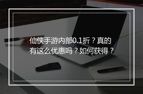 仙侠手游内部0.1折？真的有这么优惠吗？如何获得？