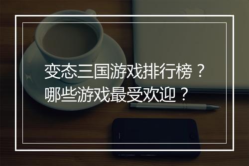 变态三国游戏排行榜?哪些游戏最受欢迎?