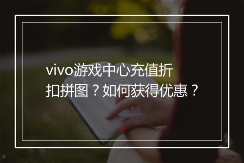 vivo游戏中心充值折扣拼图？如何获得优惠？