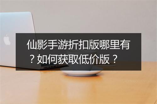 仙影手游折扣版哪里有？如何获取低价版？