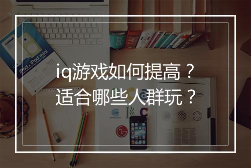 iq游戏如何提高？适合哪些人群玩？