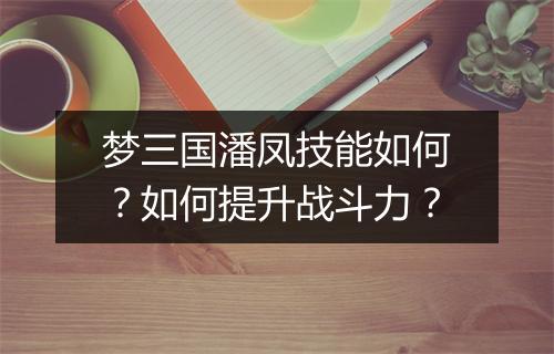 梦三国潘凤技能如何？如何提升战斗力？