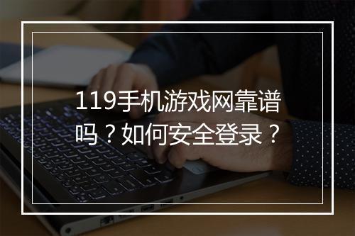 119手机游戏网靠谱吗？如何安全登录？