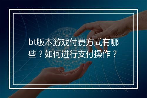 bt版本游戏付费方式有哪些?如何进行支付操作?