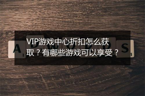 VIP游戏中心折扣怎么获取？有哪些游戏可以享受？